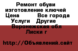 Ремонт обуви , изготовление ключей › Цена ­ 100 - Все города Услуги » Другие   . Воронежская обл.,Лиски г.